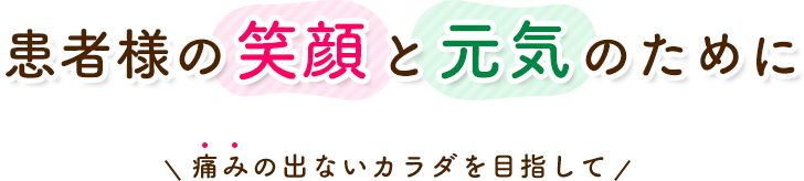 患者様の笑顔・元気のために痛みの出ないカラダを目指して